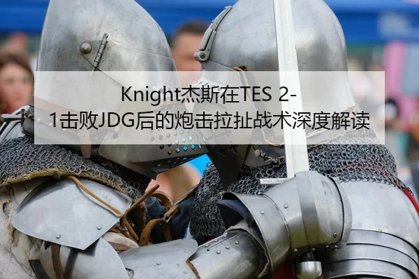 Knight杰斯在TES 2-1击败JDG后的炮击拉扯战术深度解读