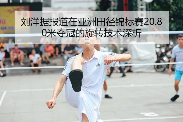 刘洋据报道在亚洲田径锦标赛20.80米夺冠的旋转技术深析