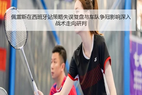 佩雷斯在西班牙站策略失误复盘与车队争冠影响深入战术走向研判