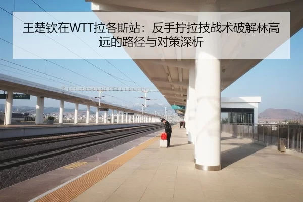 王楚钦在WTT拉各斯站：反手拧拉技战术破解林高远的路径与对策深析