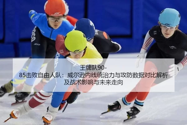 王牌队90-85击败自由人队：威尔逊内线统治力与攻防数据对比解析及战术影响与未来走向
