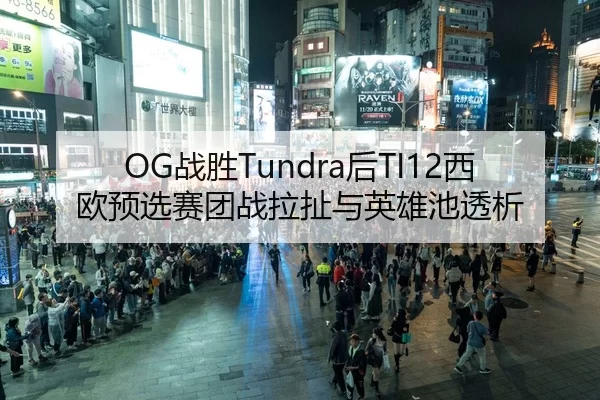 OG战胜Tundra后TI12西欧预选赛团战拉扯与英雄池透析
