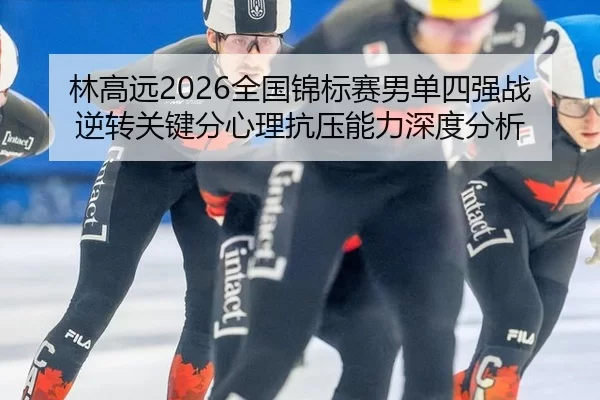 林高远2026全国锦标赛男单四强战逆转关键分心理抗压能力深度分析