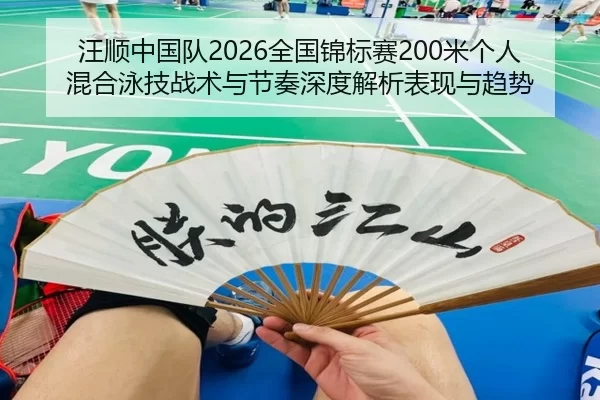 汪顺中国队2026全国锦标赛200米个人混合泳技战术与节奏深度解析表现与趋势