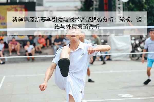 新疆男篮新赛季引援与战术调整趋势分析：轮换、锋线与外援策略透析