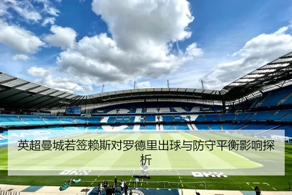 英超曼城若签赖斯对罗德里出球与防守平衡影响探析