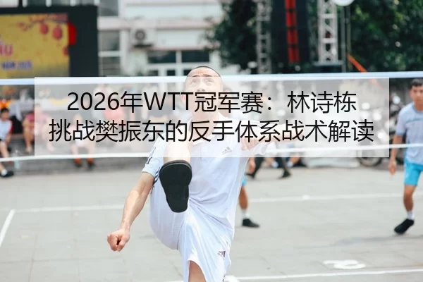 2026年WTT冠军赛：林诗栋挑战樊振东的反手体系战术解读