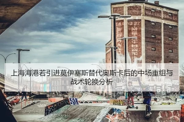 上海海港若引进莫伊塞斯替代奥斯卡后的中场重组与战术轮换分析