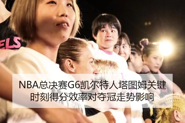 NBA总决赛G6凯尔特人塔图姆关键时刻得分效率对夺冠走势影响
